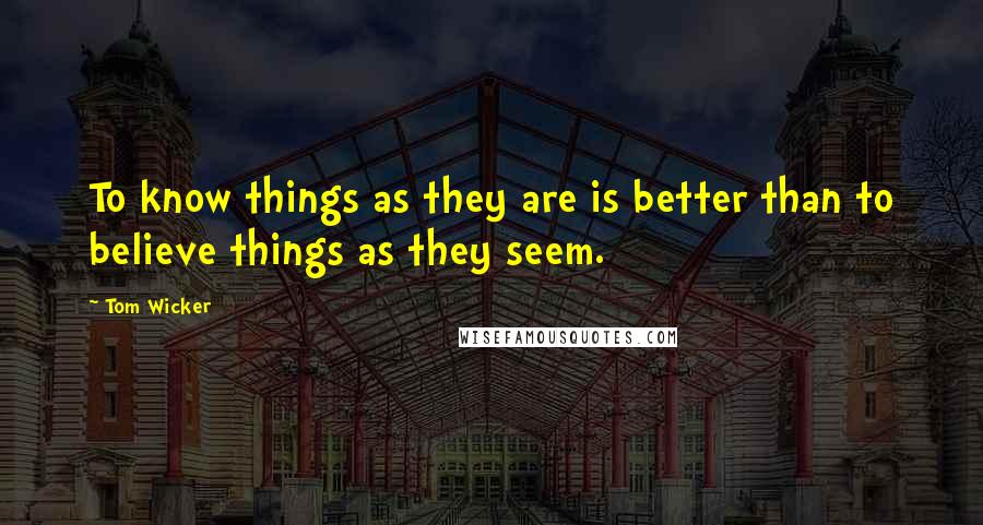 Tom Wicker quotes: To know things as they are is better than to believe things as they seem.