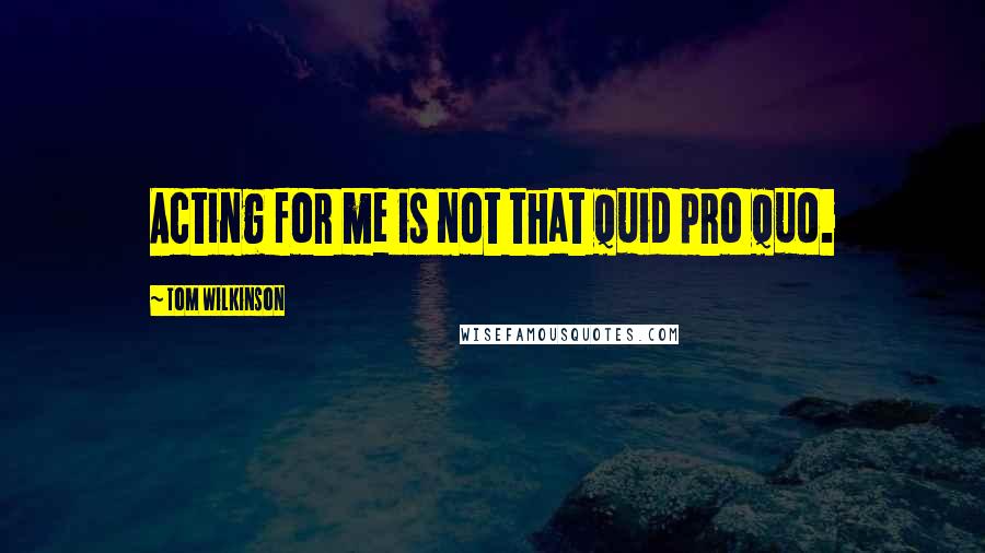 Tom Wilkinson quotes: Acting for me is not that quid pro quo.