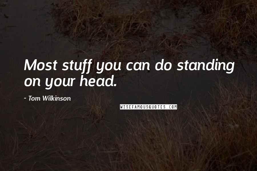 Tom Wilkinson quotes: Most stuff you can do standing on your head.