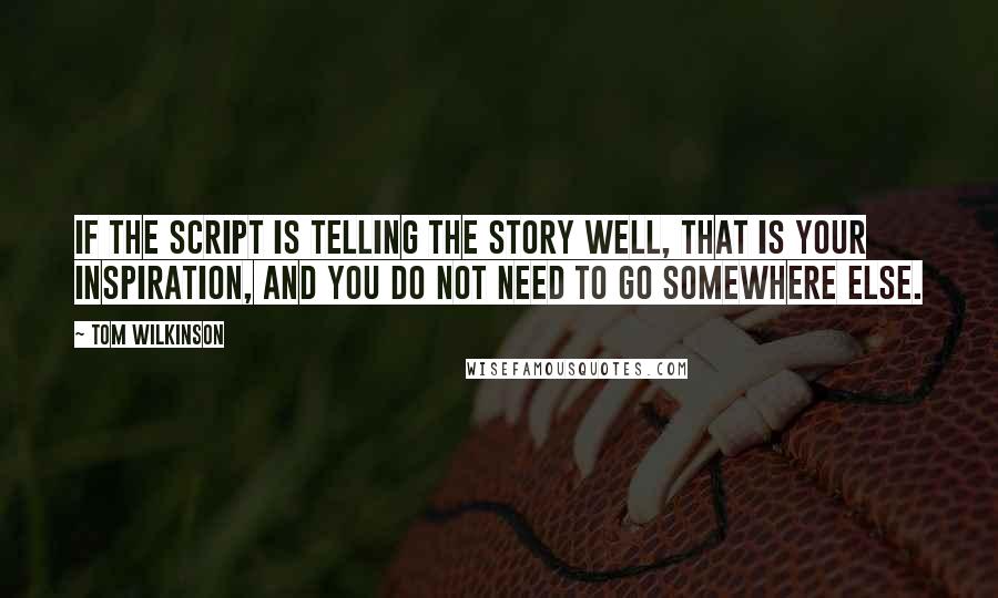 Tom Wilkinson quotes: If the script is telling the story well, that is your inspiration, and you do not need to go somewhere else.