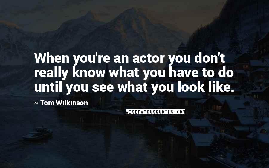 Tom Wilkinson quotes: When you're an actor you don't really know what you have to do until you see what you look like.