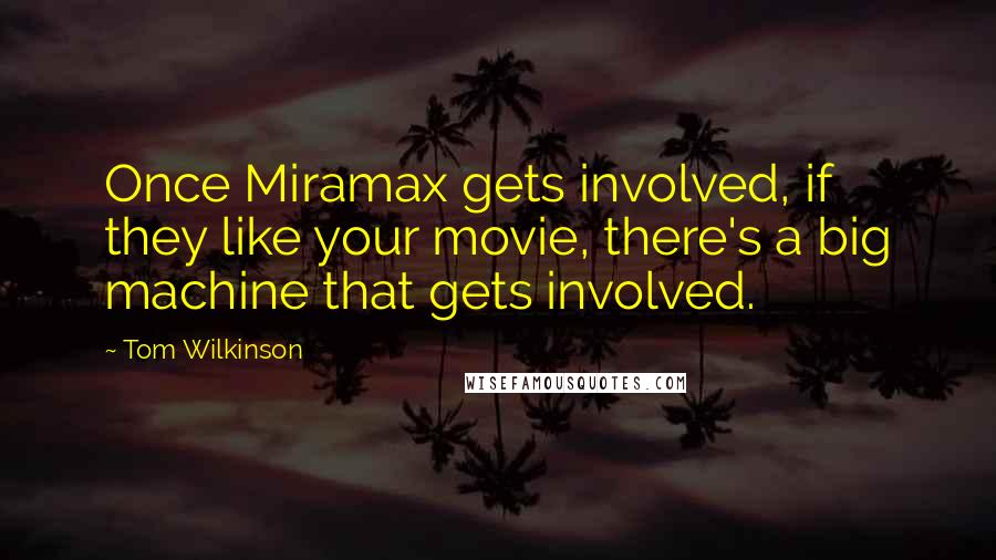 Tom Wilkinson quotes: Once Miramax gets involved, if they like your movie, there's a big machine that gets involved.