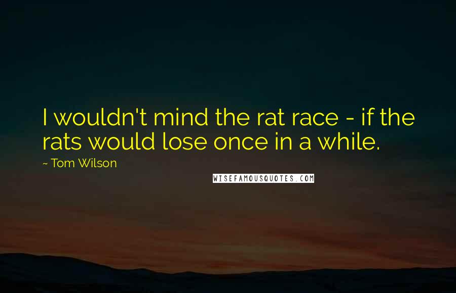 Tom Wilson quotes: I wouldn't mind the rat race - if the rats would lose once in a while.