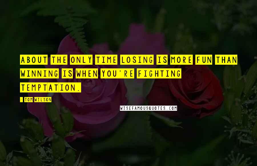 Tom Wilson quotes: About the only time losing is more fun than winning is when you're fighting temptation.