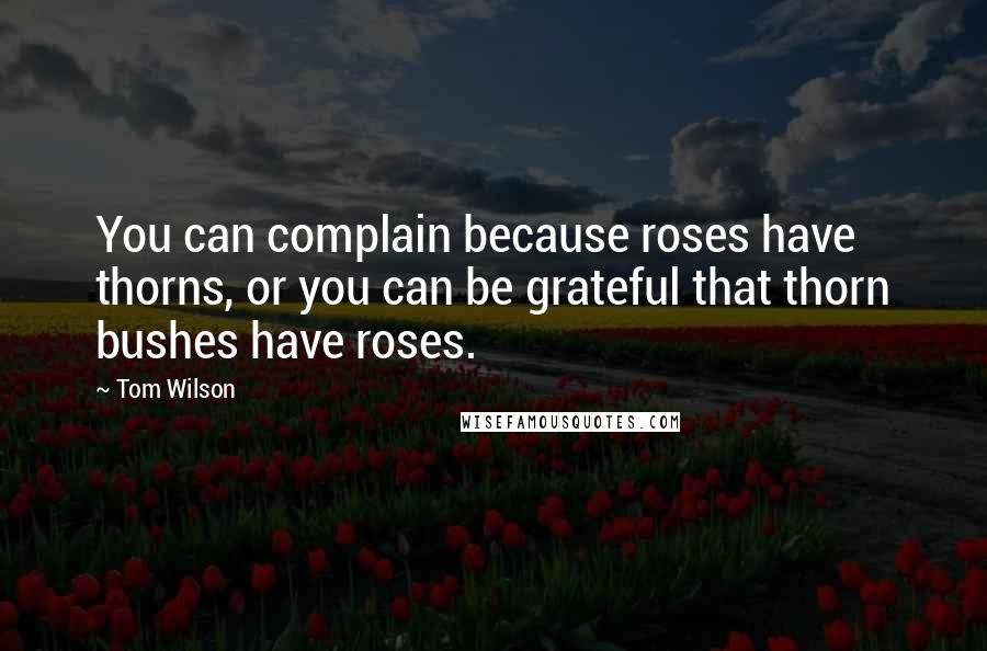 Tom Wilson quotes: You can complain because roses have thorns, or you can be grateful that thorn bushes have roses.