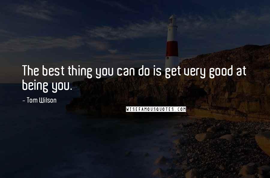 Tom Wilson quotes: The best thing you can do is get very good at being you.