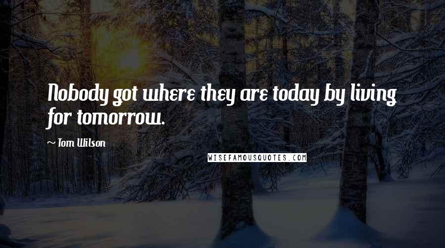 Tom Wilson quotes: Nobody got where they are today by living for tomorrow.