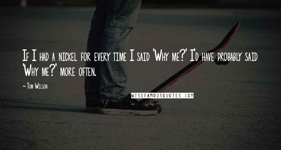 Tom Wilson quotes: If I had a nickel for every time I said 'Why me?' I'd have probably said 'Why me?' more often.