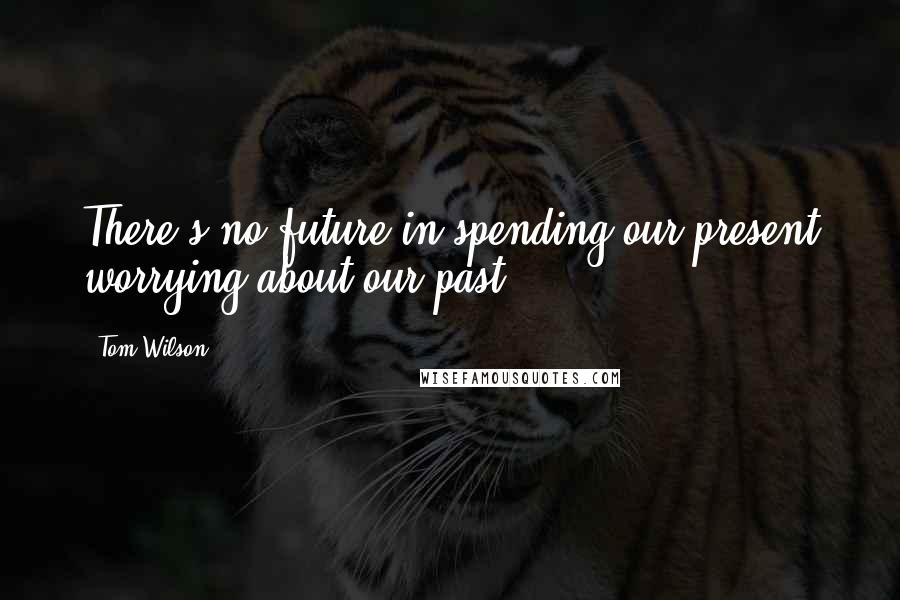 Tom Wilson quotes: There's no future in spending our present worrying about our past.