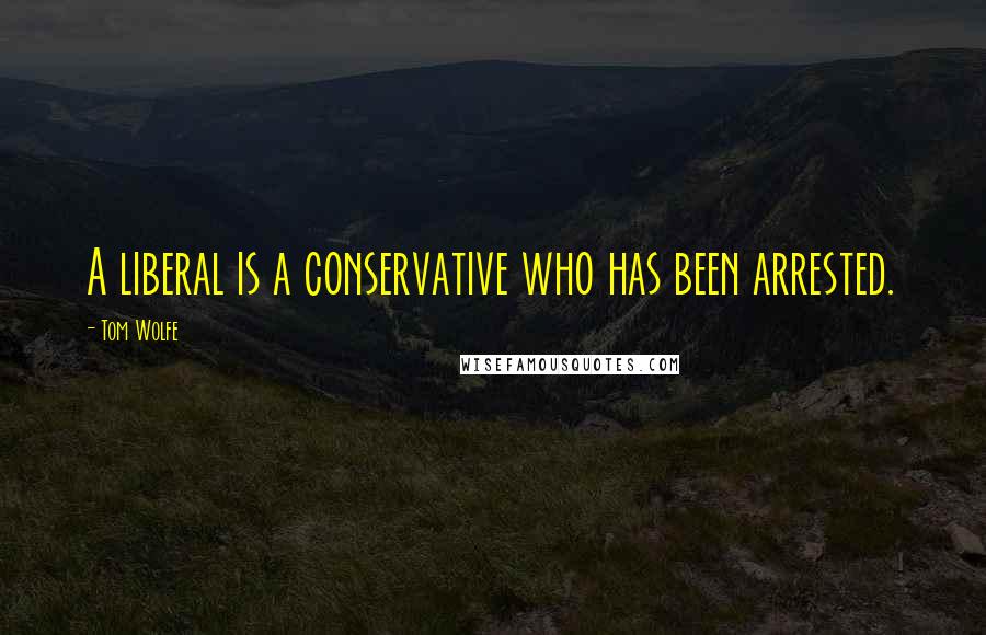 Tom Wolfe quotes: A liberal is a conservative who has been arrested.
