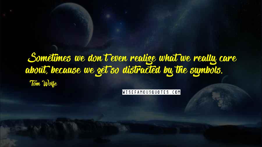 Tom Wolfe quotes: Sometimes we don't even realize what we really care about, because we get so distracted by the symbols. Tom Wolfe quotes: Sometimes we don't even realize what we really care about, because we get so distracted by the symbols.