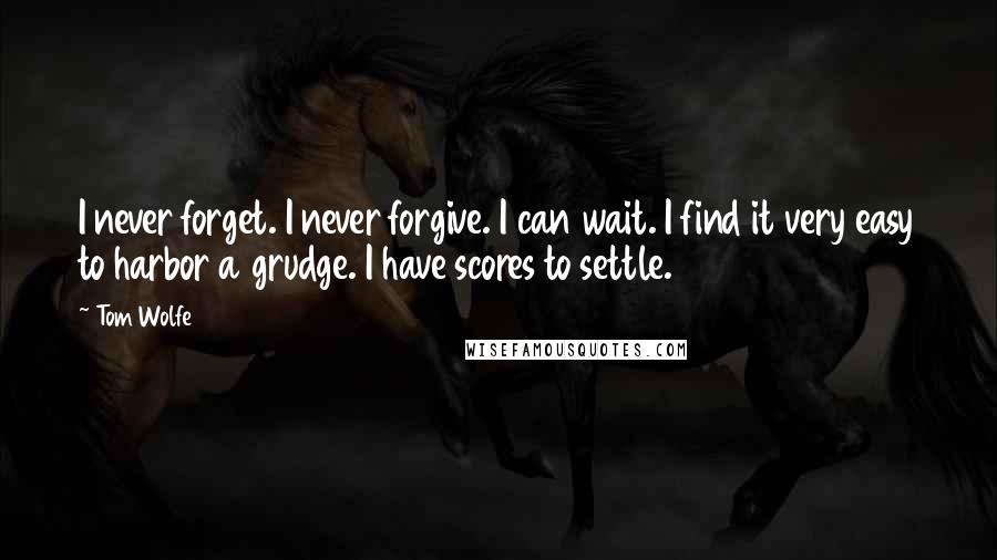 Tom Wolfe quotes: I never forget. I never forgive. I can wait. I find it very easy to harbor a grudge. I have scores to settle. Tom Wolfe quotes: I never forget. I never forgive. I can wait. I find it very easy to harbor a grudge. I have scores to settle.