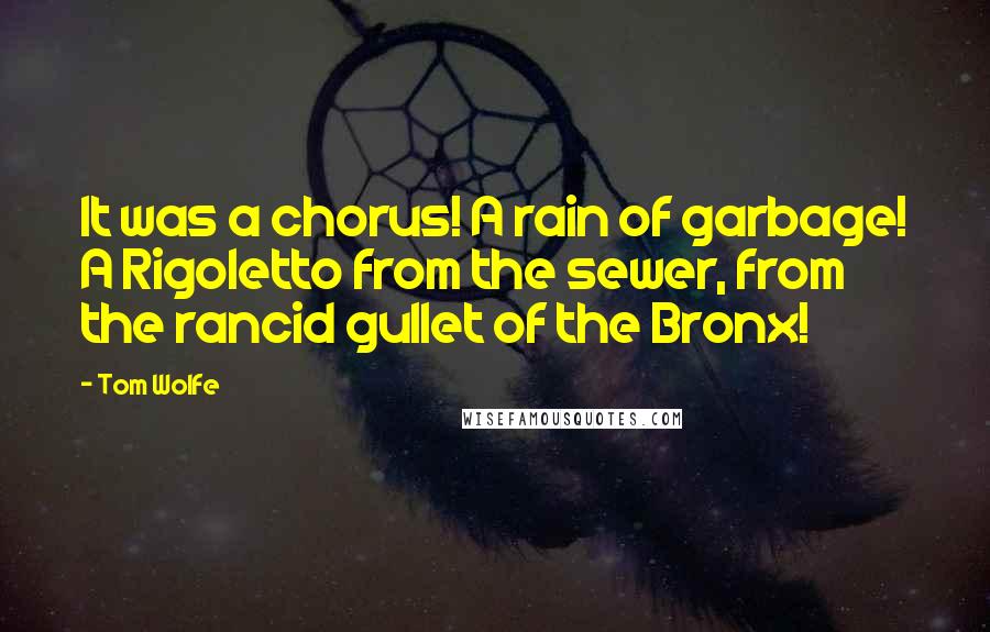 Tom Wolfe quotes: It was a chorus! A rain of garbage! A Rigoletto from the sewer, from the rancid gullet of the Bronx! Tom Wolfe quotes: It was a chorus! A rain of garbage! A Rigoletto from the sewer, from the rancid gullet of the Bronx!