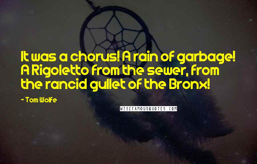 Tom Wolfe quotes: It was a chorus! A rain of garbage! A Rigoletto from the sewer, from the rancid gullet of the Bronx!