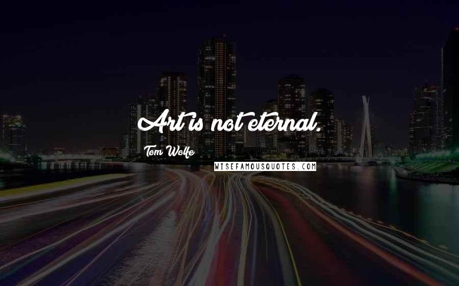 Tom Wolfe quotes: Art is not eternal.