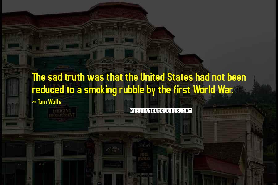Tom Wolfe quotes: The sad truth was that the United States had not been reduced to a smoking rubble by the first World War. Tom Wolfe quotes: The sad truth was that the United States had not been reduced to a smoking rubble by the first World War.