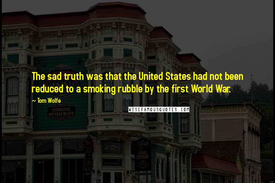 Tom Wolfe quotes: The sad truth was that the United States had not been reduced to a smoking rubble by the first World War.