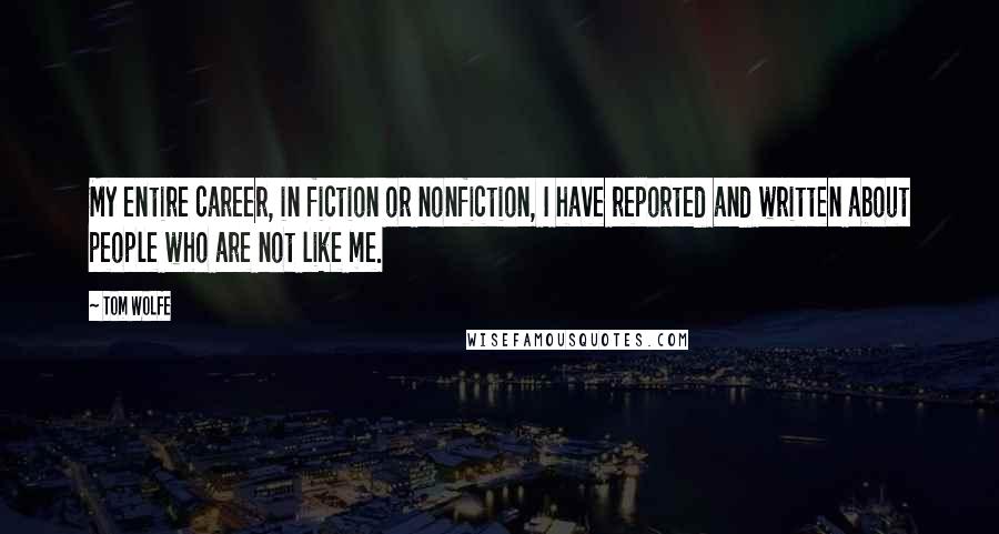 Tom Wolfe quotes: My entire career, in fiction or nonfiction, I have reported and written about people who are not like me. Tom Wolfe quotes: My entire career, in fiction or nonfiction, I have reported and written about people who are not like me.
