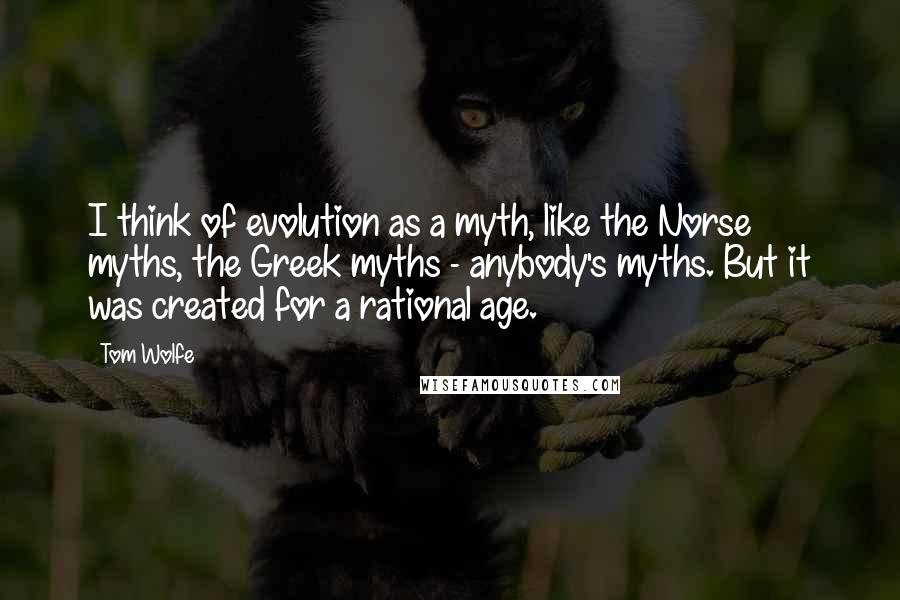 Tom Wolfe quotes: I think of evolution as a myth, like the Norse myths, the Greek myths - anybody's myths. But it was created for a rational age.