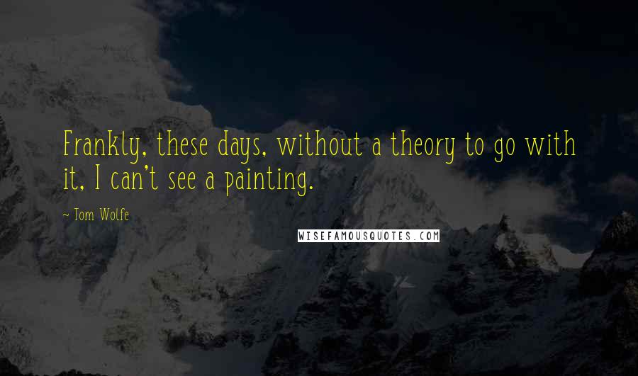 Tom Wolfe quotes: Frankly, these days, without a theory to go with it, I can't see a painting.