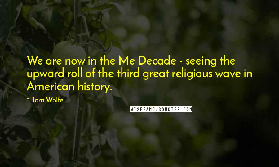 Tom Wolfe quotes: We are now in the Me Decade - seeing the upward roll of the third great religious wave in American history. Tom Wolfe quotes: We are now in the Me Decade - seeing the upward roll of the third great religious wave in American history.