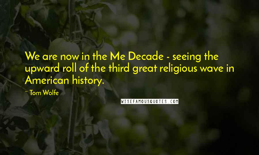 Tom Wolfe quotes: We are now in the Me Decade - seeing the upward roll of the third great religious wave in American history.