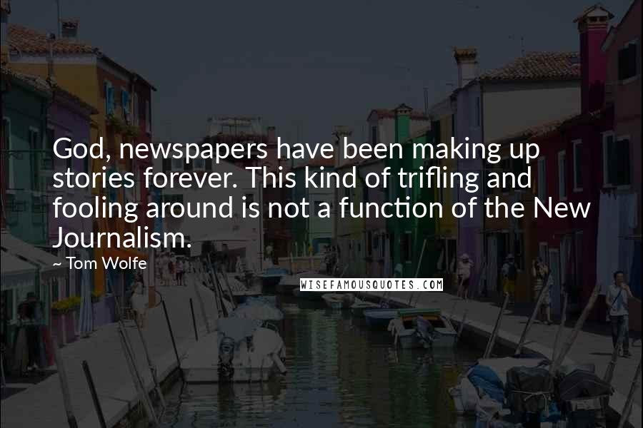 Tom Wolfe quotes: God, newspapers have been making up stories forever. This kind of trifling and fooling around is not a function of the New Journalism. Tom Wolfe quotes: God, newspapers have been making up stories forever. This kind of trifling and fooling around is not a function of the New Journalism.