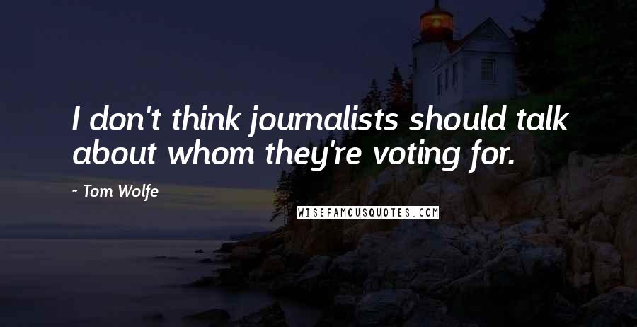 Tom Wolfe quotes: I don't think journalists should talk about whom they're voting for.