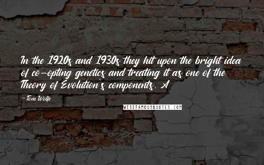 Tom Wolfe quotes: In the 1920s and 1930s they hit upon the bright idea of co-opting genetics and treating it as one of the Theory of Evolution's components. A