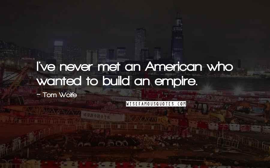 Tom Wolfe quotes: I've never met an American who wanted to build an empire.