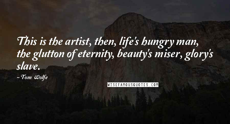 Tom Wolfe quotes: This is the artist, then, life's hungry man, the glutton of eternity, beauty's miser, glory's slave. Tom Wolfe quotes: This is the artist, then, life's hungry man, the glutton of eternity, beauty's miser, glory's slave.