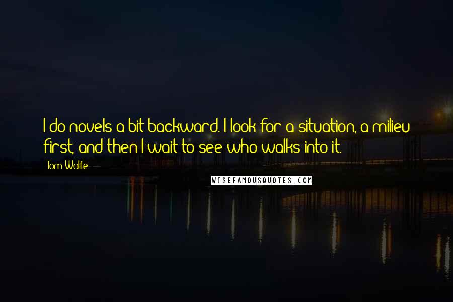 Tom Wolfe quotes: I do novels a bit backward. I look for a situation, a milieu first, and then I wait to see who walks into it.