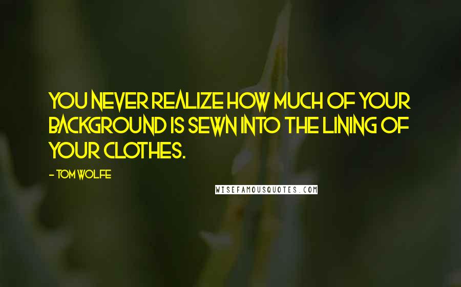Tom Wolfe quotes: You never realize how much of your background is sewn into the lining of your clothes.