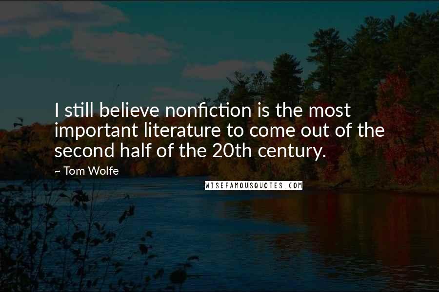 Tom Wolfe quotes: I still believe nonfiction is the most important literature to come out of the second half of the 20th century. Tom Wolfe quotes: I still believe nonfiction is the most important literature to come out of the second half of the 20th century.