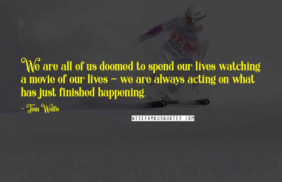 Tom Wolfe quotes: We are all of us doomed to spend our lives watching a movie of our lives - we are always acting on what has just finished happening.