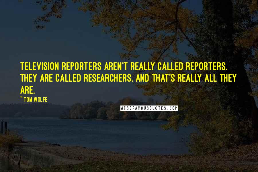 Tom Wolfe quotes: Television reporters aren't really called reporters. They are called researchers. And that's really all they are. Tom Wolfe quotes: Television reporters aren't really called reporters. They are called researchers. And that's really all they are.
