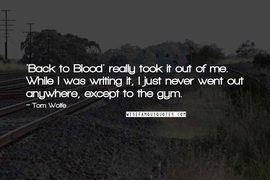 Tom Wolfe quotes: 'Back to Blood' really took it out of me. While I was writing it, I just never went out anywhere, except to the gym.