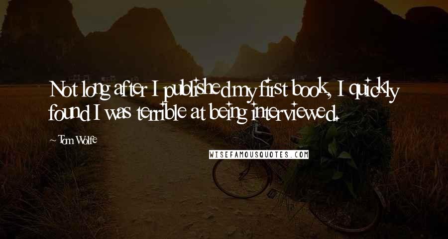 Tom Wolfe quotes: Not long after I published my first book, I quickly found I was terrible at being interviewed.
