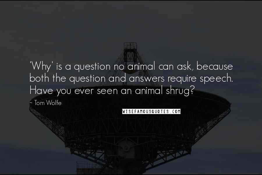 Tom Wolfe quotes: 'Why' is a question no animal can ask, because both the question and answers require speech. Have you ever seen an animal shrug?