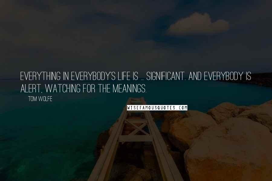 Tom Wolfe quotes: Everything in everybody's life is ... significant. And everybody is alert, watching for the meanings. Tom Wolfe quotes: Everything in everybody's life is ... significant. And everybody is alert, watching for the meanings.