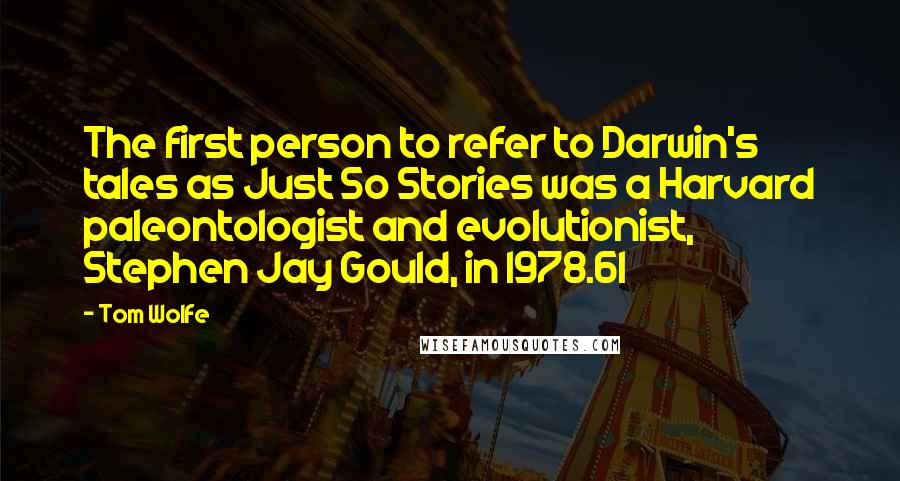 Tom Wolfe quotes: The first person to refer to Darwin's tales as Just So Stories was a Harvard paleontologist and evolutionist, Stephen Jay Gould, in 1978.61 Tom Wolfe quotes: The first person to refer to Darwin's tales as Just So Stories was a Harvard paleontologist and evolutionist, Stephen Jay Gould, in 1978.61
