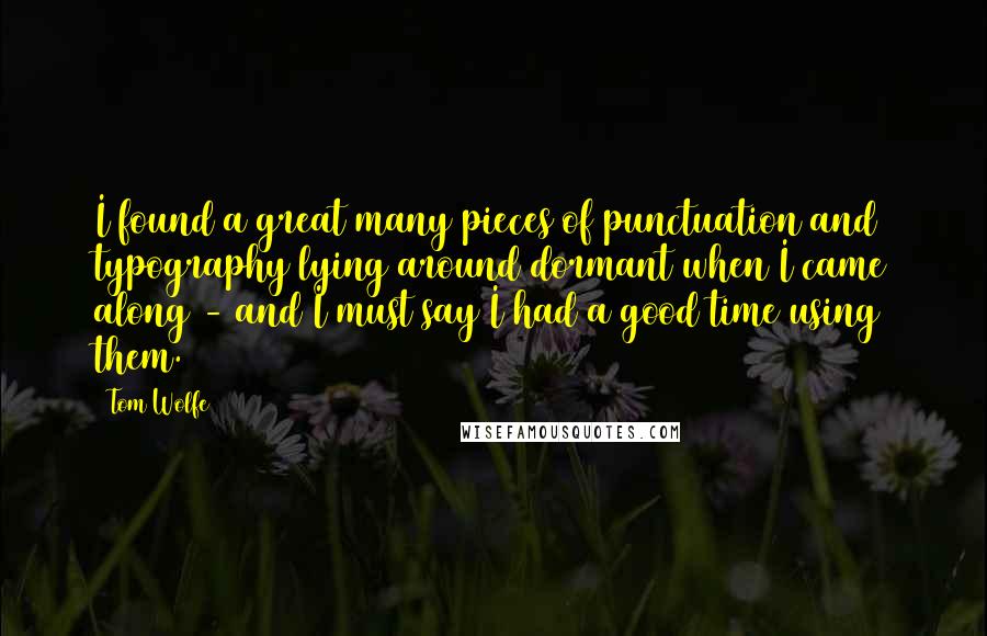 Tom Wolfe quotes: I found a great many pieces of punctuation and typography lying around dormant when I came along - and I must say I had a good time using them. Tom Wolfe quotes: I found a great many pieces of punctuation and typography lying around dormant when I came along - and I must say I had a good time using them.