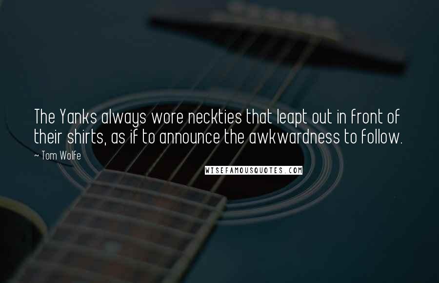 Tom Wolfe quotes: The Yanks always wore neckties that leapt out in front of their shirts, as if to announce the awkwardness to follow.