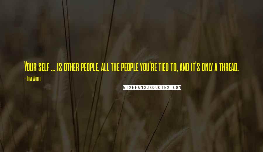 Tom Wolfe quotes: Your self ... is other people, all the people you're tied to, and it's only a thread.