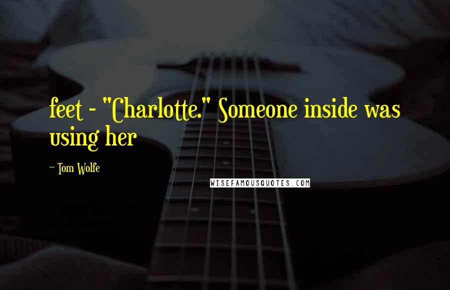 Tom Wolfe quotes: feet - "Charlotte." Someone inside was using her