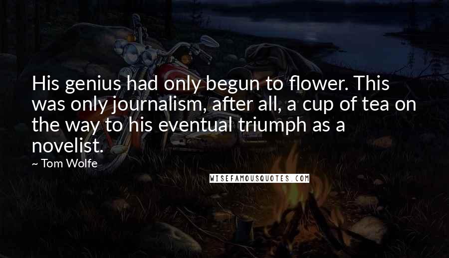 Tom Wolfe quotes: His genius had only begun to flower. This was only journalism, after all, a cup of tea on the way to his eventual triumph as a novelist.