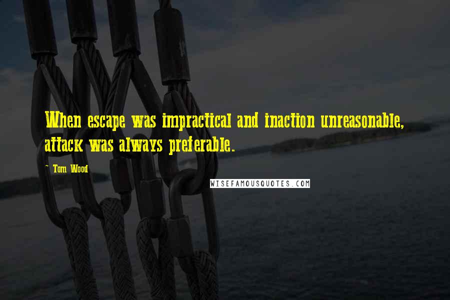 Tom Wood quotes: When escape was impractical and inaction unreasonable, attack was always preferable. Tom Wood quotes: When escape was impractical and inaction unreasonable, attack was always preferable.