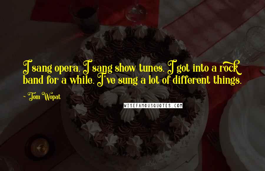 Tom Wopat quotes: I sang opera, I sang show tunes. I got into a rock band for a while. I've sung a lot of different things.