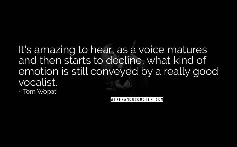 Tom Wopat quotes: It's amazing to hear, as a voice matures and then starts to decline, what kind of emotion is still conveyed by a really good vocalist.