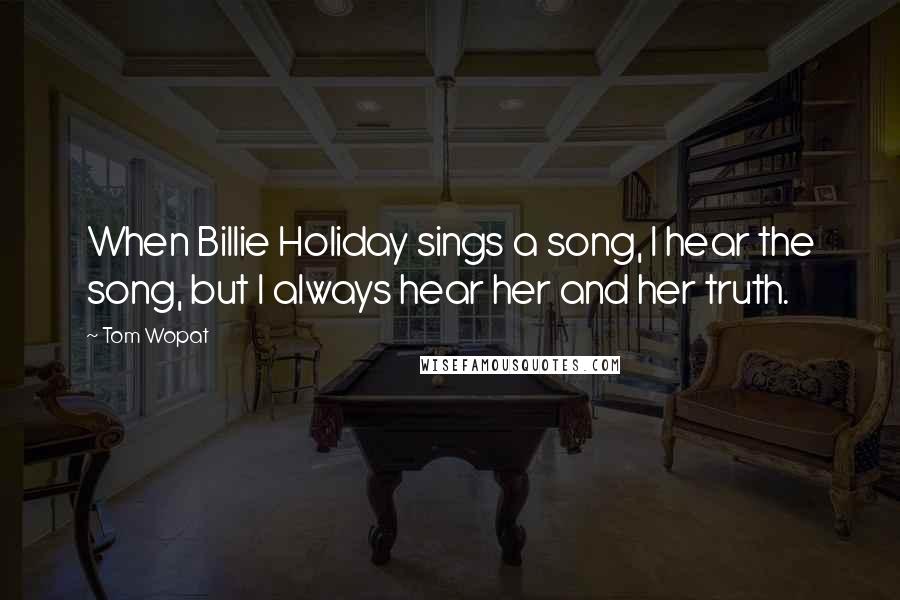 Tom Wopat quotes: When Billie Holiday sings a song, I hear the song, but I always hear her and her truth.
